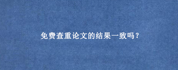 免费查重论文的结果一致吗？
