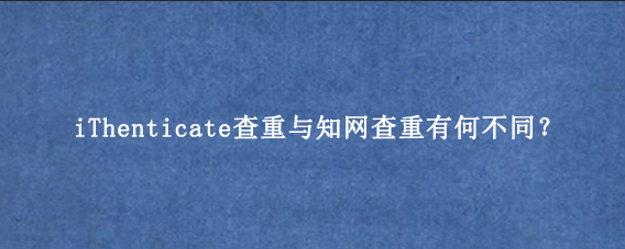 iThenticate查重与知网查重有何不同？