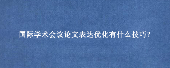 国际学术会议论文表达优化有什么技巧？