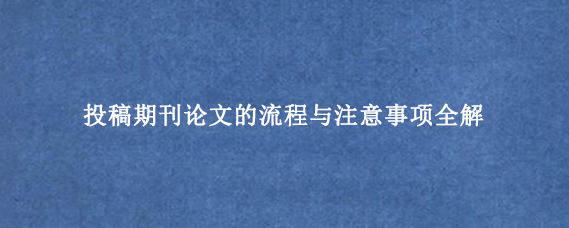 投稿期刊论文的流程与注意事项全解