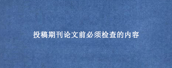 投稿期刊论文前必须检查的内容