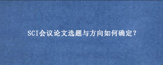 SCI会议论文选题与方向如何确定？