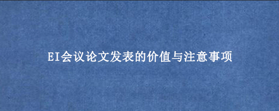 EI会议论文发表的价值与注意事项