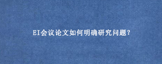 EI会议论文如何明确研究问题？