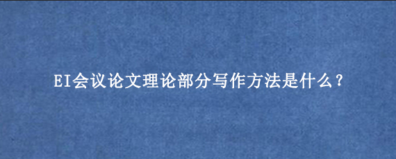 EI会议论文理论部分写作方法是什么？