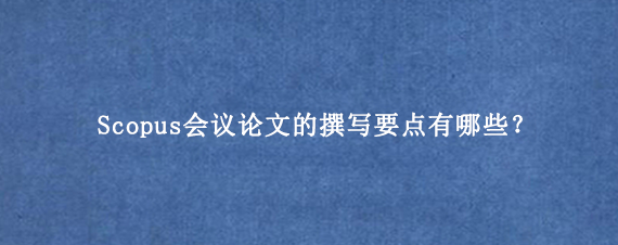 Scopus会议论文的撰写要点有哪些？