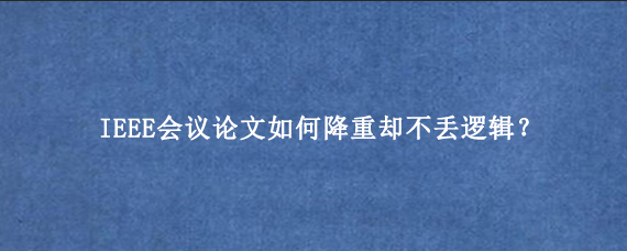 IEEE会议论文如何降重却不丢逻辑？