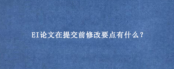 EI论文在提交前修改要点有什么？