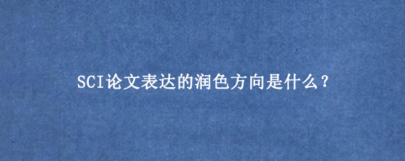 SCI论文表达的润色方向是什么?