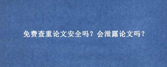 免费查重论文安全吗？会泄露论文吗？