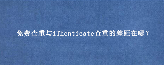 免费查重与iThenticate查重的差距在哪？