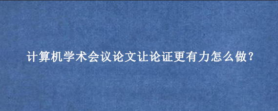 计算机学术会议论文让论证更有力怎么做？
