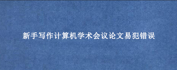 新手写作计算机学术会议论文易犯错误