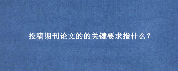 投稿期刊论文的的关键要求指什么？