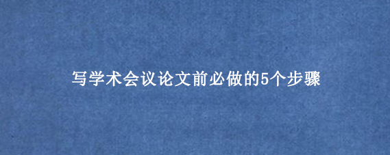 写学术会议论文前必做的5个步骤