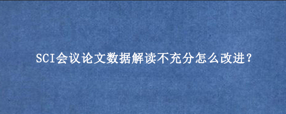 SCI会议论文数据解读不充分怎么改进？