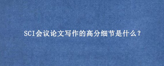 SCI会议论文写作的高分细节是什么？