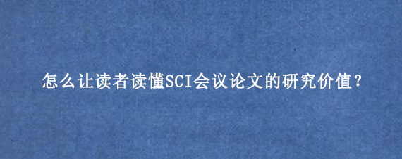 怎么让读者读懂SCI会议论文的研究价值？