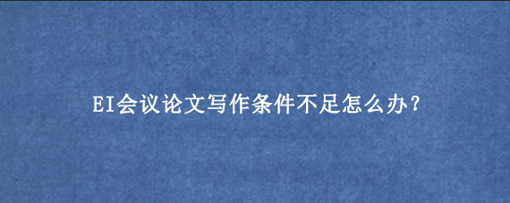 EI会议论文写作条件不足怎么办?