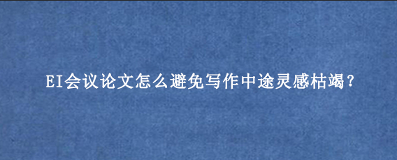 EI会议论文怎么避免写作中途灵感枯竭?