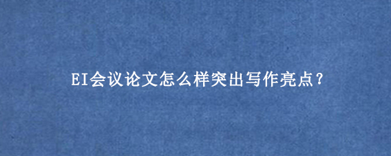 EI会议论文怎么样突出写作亮点？