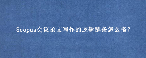 Scopus会议论文写作的逻辑链条怎么搭？