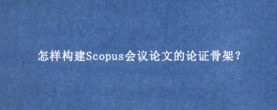 怎样构建Scopus会议论文的论证骨架?