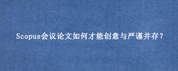 Scopus会议论文如何才能创意与严谨并存?
