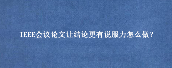 IEEE会议论文让结论更有说服力怎么做?