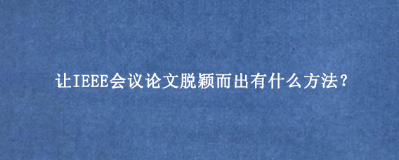 让IEEE会议论文脱颖而出有什么方法？