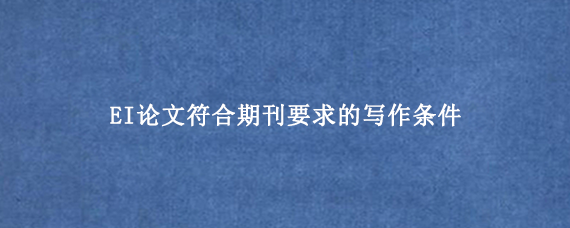 EI论文符合期刊要求的写作条件