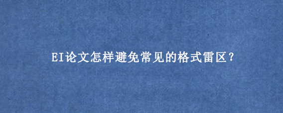 EI论文怎样避免常见的格式雷区？