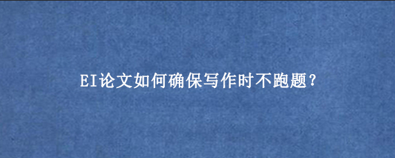 EI论文如何确保写作时不跑题？