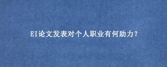 EI论文发表对个人职业有何助力？