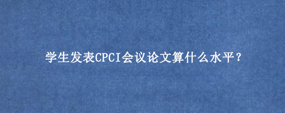 学生发表CPCI会议论文算什么水平？