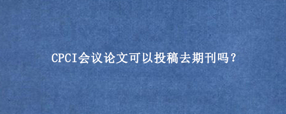 CPCI会议论文可以投稿去期刊吗？