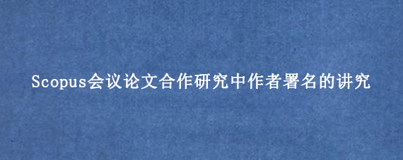 Scopus会议论文合作研究中作者署名的讲究