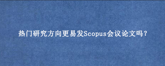 热门研究方向更易发Scopus会议论文吗？