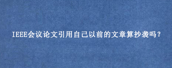 IEEE会议论文引用自己以前的文章算抄袭吗?