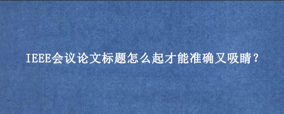 IEEE会议论文标题怎么起才能准确又吸睛？