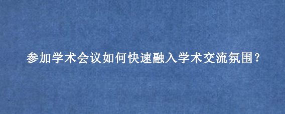 参加学术会议如何快速融入学术交流氛围？