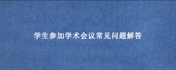 学生参加学术会议常见问题解答