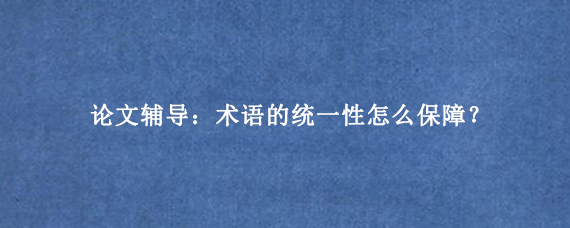 论文辅导:术语的统一性怎么保障?