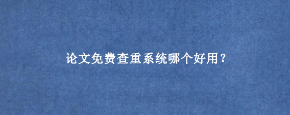 论文免费查重系统哪个好用?