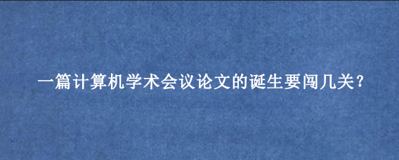一篇计算机学术会议论文的诞生要闯几关？