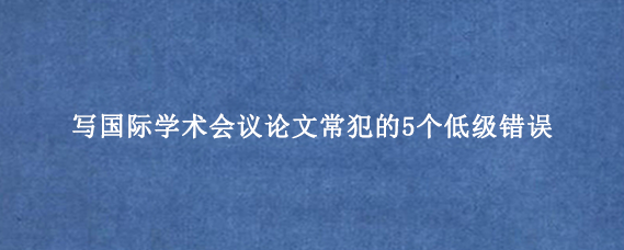 写国际学术会议论文常犯的5个低级错误