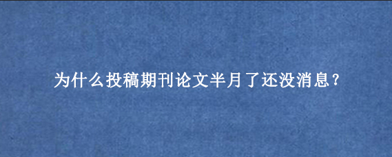 为什么投稿期刊论文半月了还没消息?