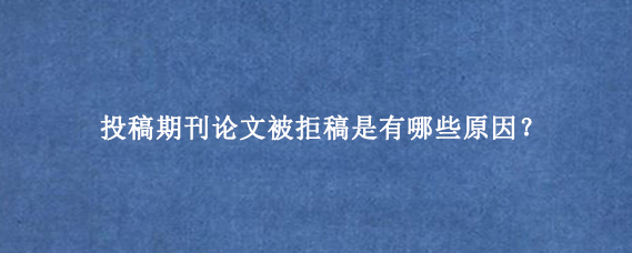 投稿期刊论文被拒稿是有哪些原因？