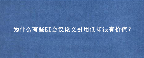 为什么有些EI会议论文引用低却很有价值?