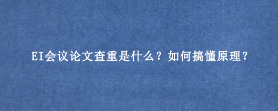 EI会议论文查重是什么？如何搞懂原理？